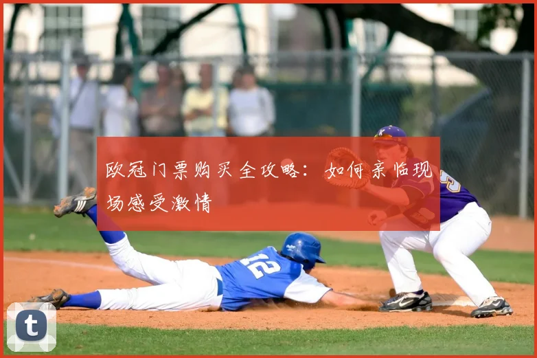 欧冠门票购买全攻略：如何亲临现场感受激情