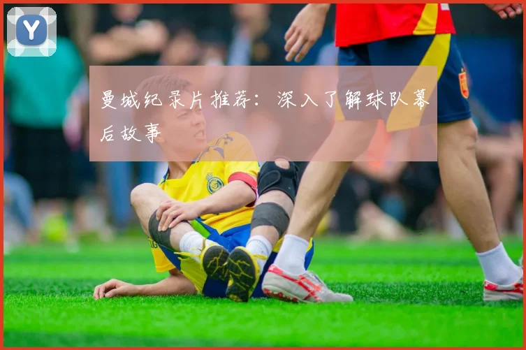 曼城纪录片推荐：深入了解球队幕后故事
