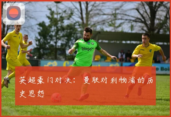 英超豪门对决：曼联对利物浦的历史恩怨