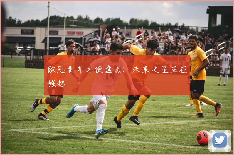 欧冠青年才俊盘点:未来之星正在崛起