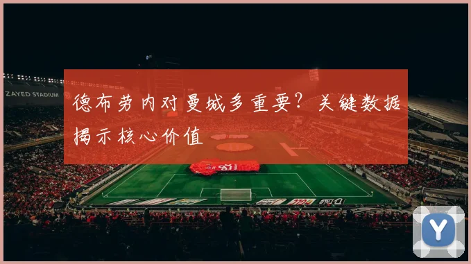 德布劳内对曼城多重要?关键数据揭示核心价值