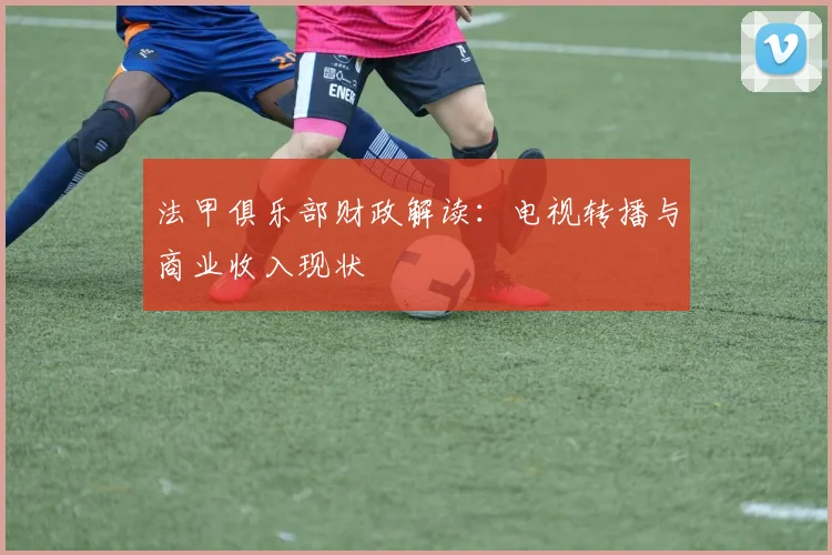 法甲俱乐部财政解读:电视转播与商业收入现状