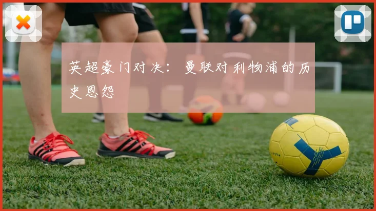 英超豪门对决：曼联对利物浦的历史恩怨
