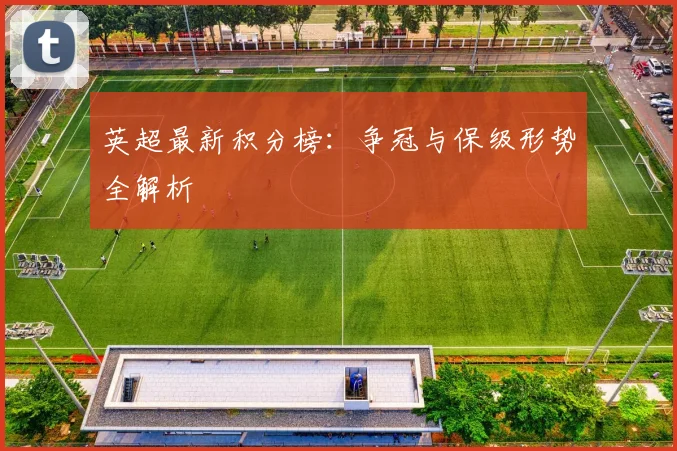 英超最新积分榜：争冠与保级形势全解析