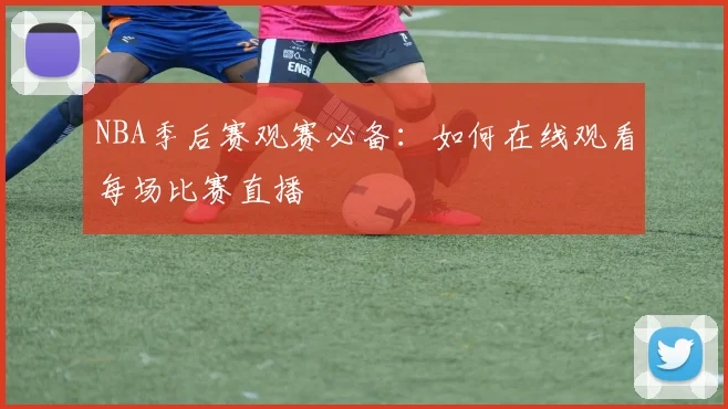 NBA季后赛观赛必备:如何在线观看每场比赛直播
