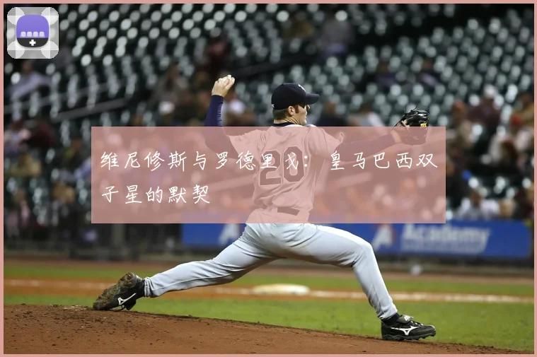 维尼修斯与罗德里戈:皇马巴西双子星的默契