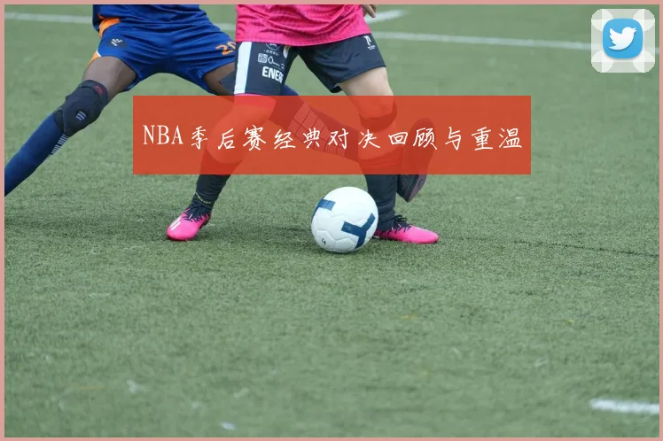 NBA季后赛经典对决回顾与重温