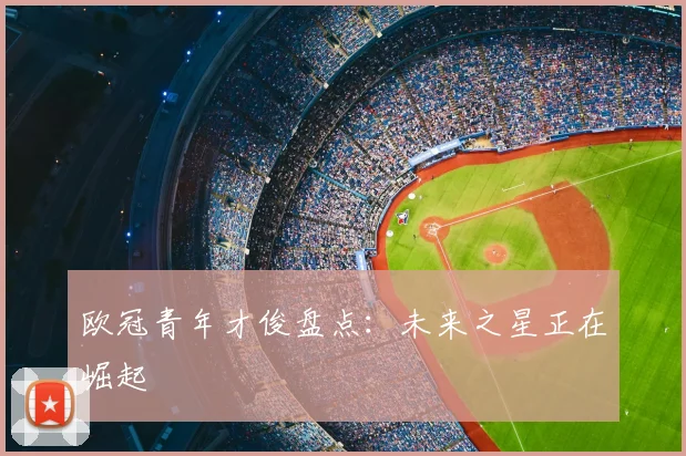 欧冠青年才俊盘点：未来之星正在崛起